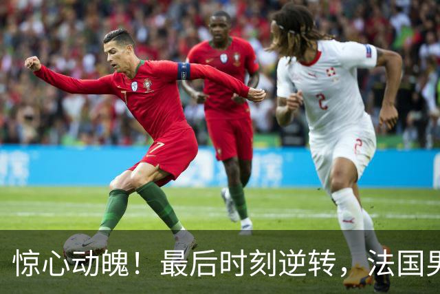 惊心动魄！最后时刻逆转，法国男篮庆祝百年辉煌