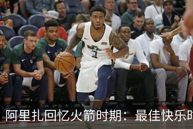 阿里扎回忆火箭时期：最佳快乐时光与绝妙搭档哈登保罗
